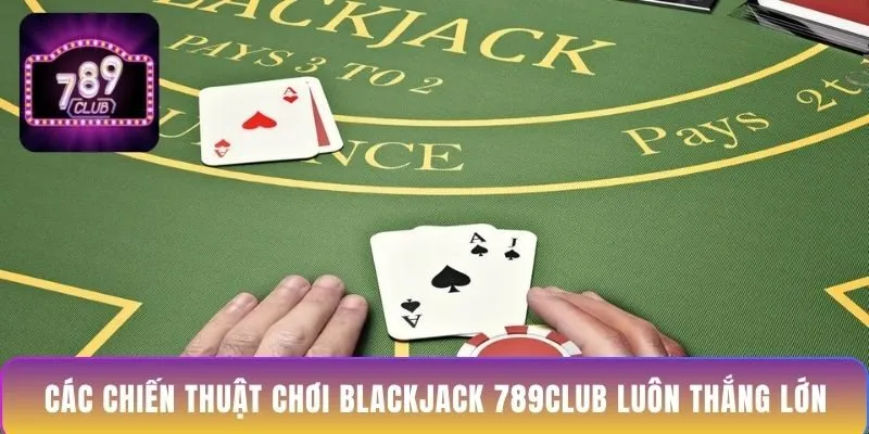 cac-chien-thuat-choi-blackjack-789club-luon-thang-lon